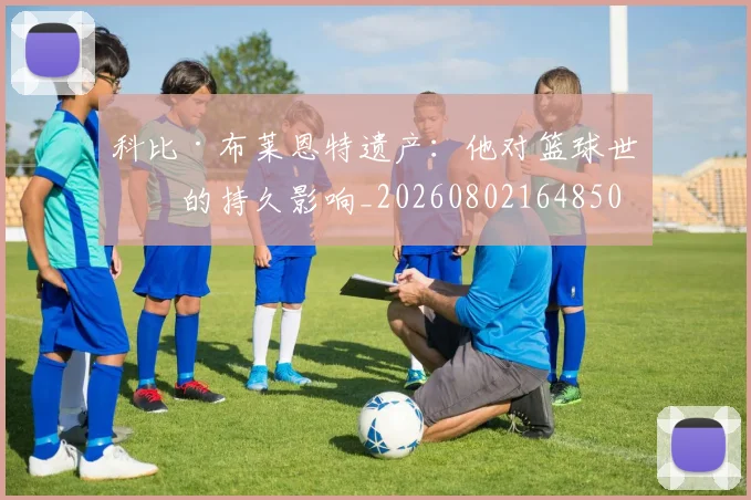 科比·布莱恩特遗产：他对篮球世界的持久影响_20260802164850