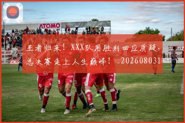 王者归来！XXX队用胜利回应质疑，总决赛走上人生巅峰！_20260803134313