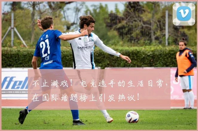 不止游戏！电竞选手的生活日常，在国际话题榜上引发热议！