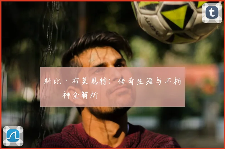 科比·布莱恩特：传奇生涯与不朽精神全解析