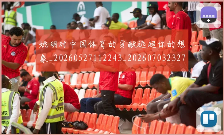 姚明对中国体育的贡献远超你的想象_20260527112243_20260703232730_20260720191751