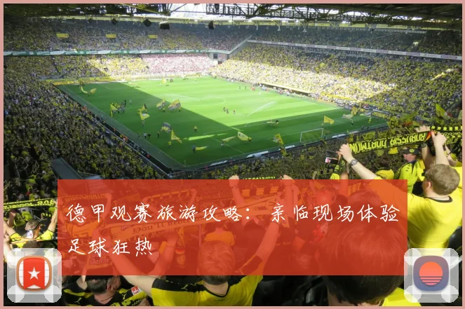 德甲观赛旅游攻略：亲临现场体验足球狂热