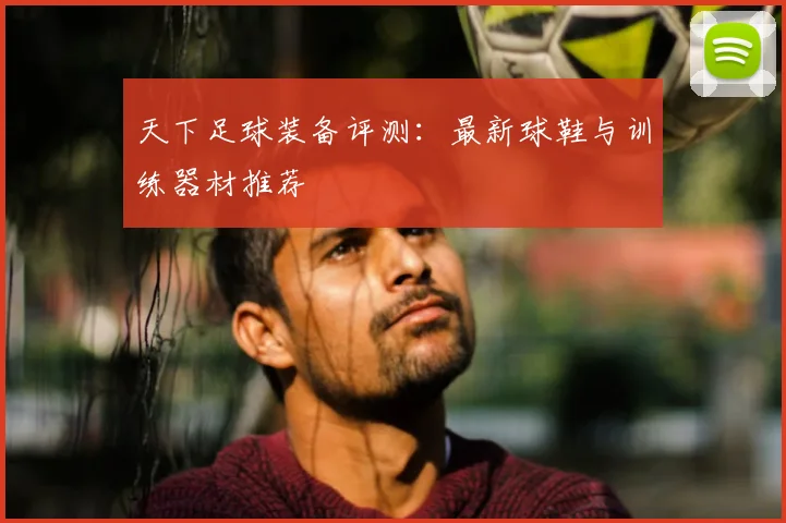 天下足球装备评测:最新球鞋与训练器材推荐