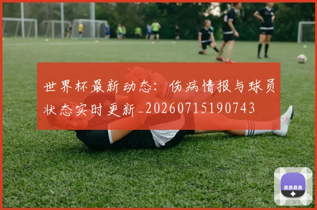 世界杯最新动态：伤病情报与球员状态实时更新_20260715190743