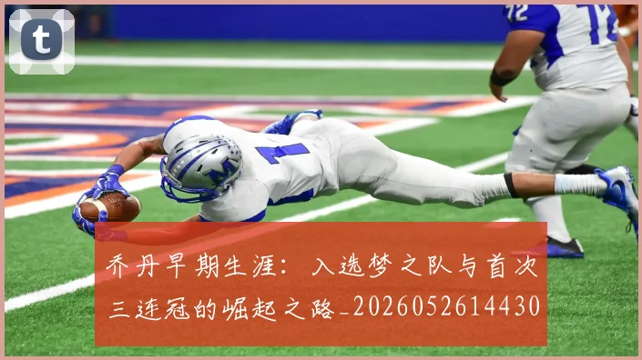 乔丹早期生涯：入选梦之队与首次三连冠的崛起之路_20260526144302