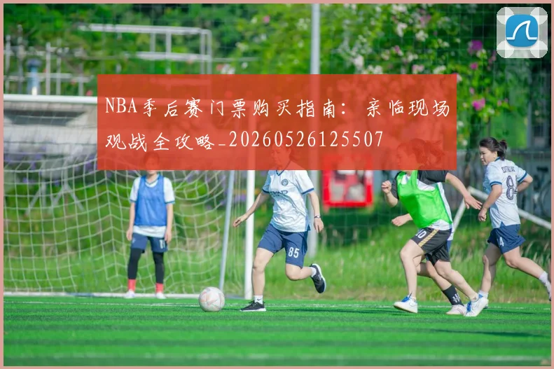 NBA季后赛门票购买指南：亲临现场观战全攻略_20260526125507