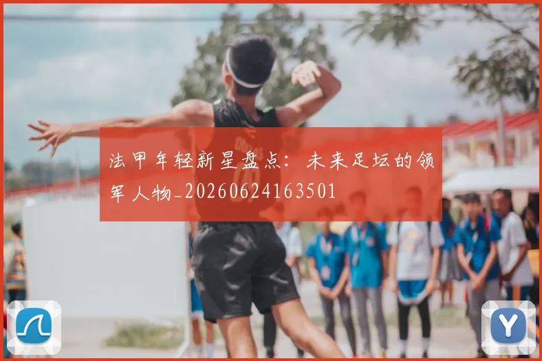 法甲年轻新星盘点：未来足坛的领军人物_20260624163501