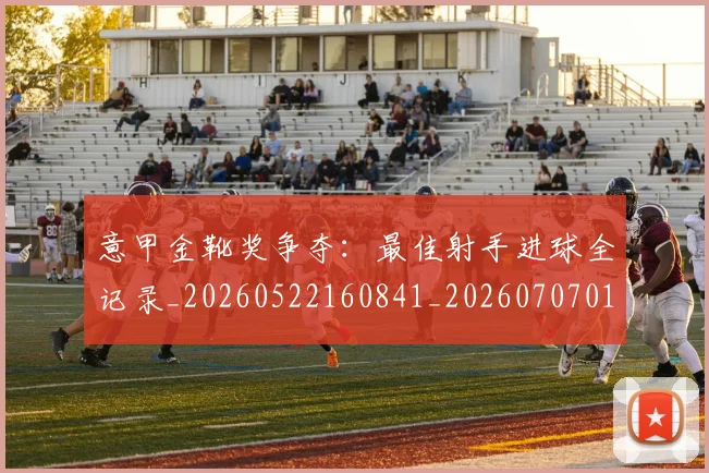 意甲金靴奖争夺:最佳射手进球全记录_20260522160841_20260707013132