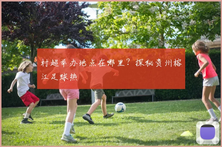 村超举办地点在哪里?探秘贵州榕江足球热