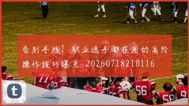告别手残！职业选手都在用的高阶操作技巧曝光_20260718210116