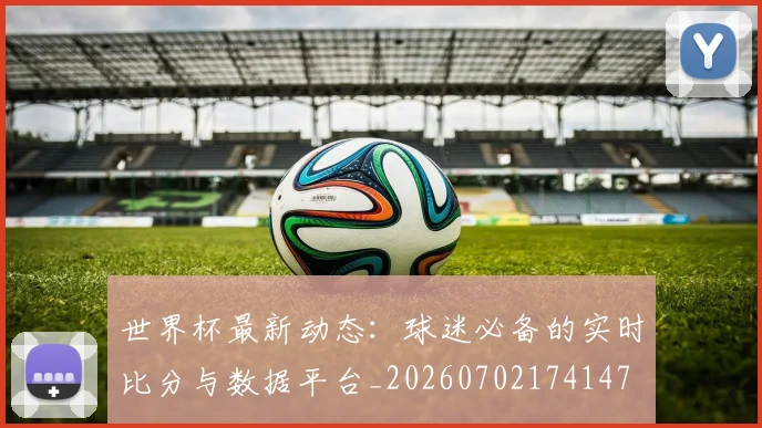 世界杯最新动态：球迷必备的实时比分与数据平台_20260702174147