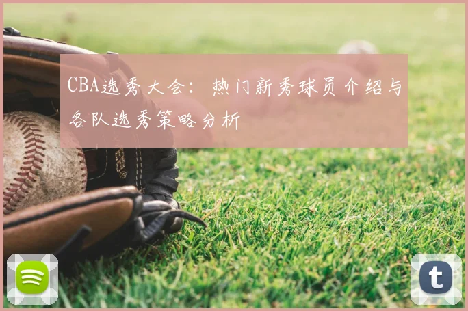 CBA选秀大会：热门新秀球员介绍与各队选秀策略分析