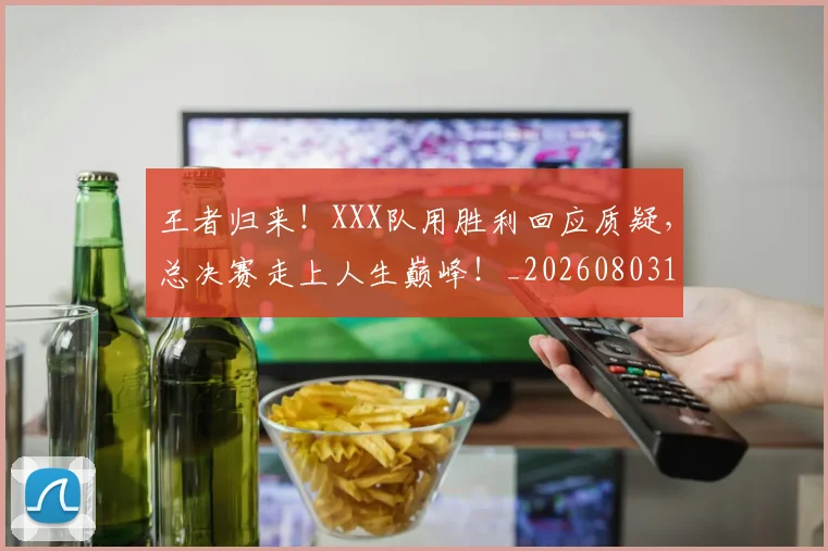 王者归来！XXX队用胜利回应质疑，总决赛走上人生巅峰！_20260803134313